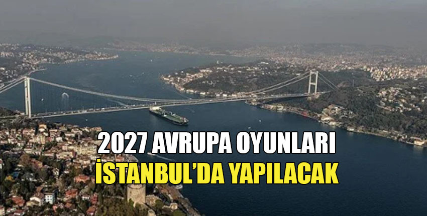 2027 Avrupa Oyunları İstanbul'da