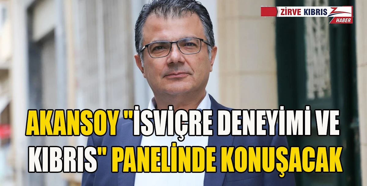 Akansoy, &ldquo;İsvi&ccedil;re Deneyimi ve Yeniden Birleşmiş Bir Kıbrıs İ&ccedil;in Perspektifler&rdquo; panelinde konuşacak