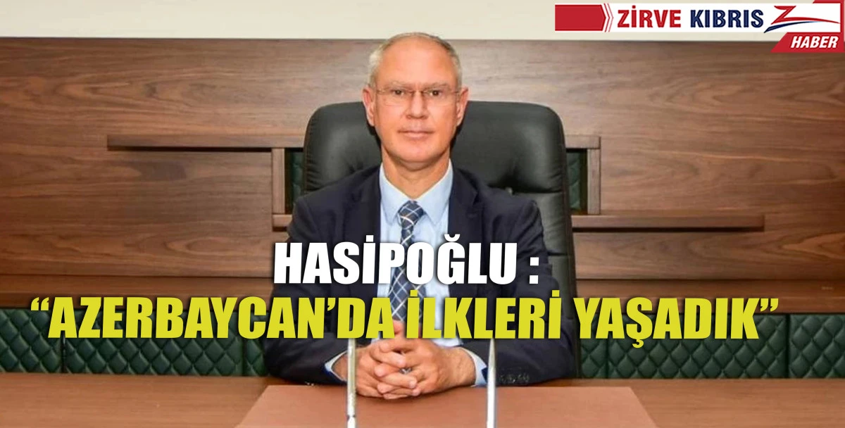 Hasipoğlu, Azerbaycan seyahatiyle ilgili değerlendirmalerde bulundu