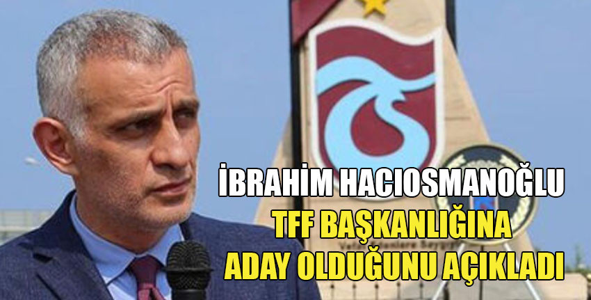 İbrahim Hacıosmanoğlu, TFF Başkanlığına adaylığını açıkladı