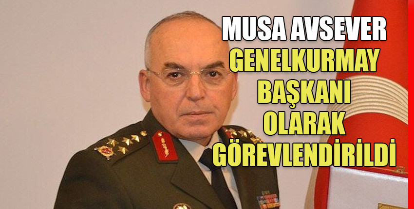 Kara Kuvvetleri Komutanı Orgeneral Musa Avsever, Genelkurmay Başkanı olarak görevlendirildi