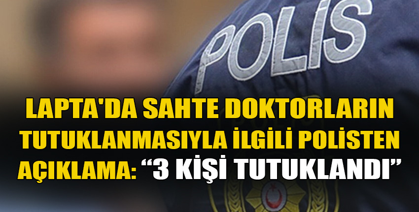 Lapta’da sahte doktorların tutuklanmasıyla ilgili polis açıklama yaptı…