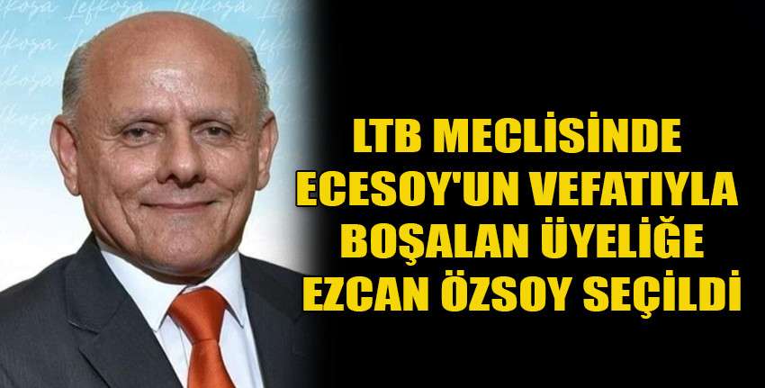 LTB Meclisinde Ecesoy'un vefatıyla boşalan üyeliğe Ezcan Özsoy seçildi