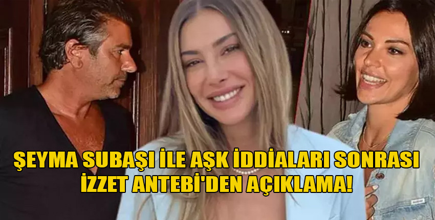 Şeyma Subaşı ile aşk iddiaları sonrası İzzet Antebi'den açıklama!