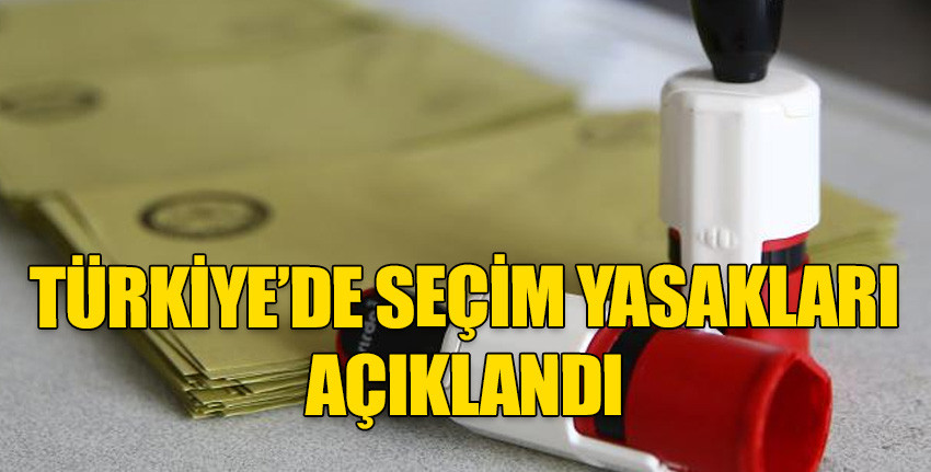 Türkiye'de seçim yasakları açıklandı